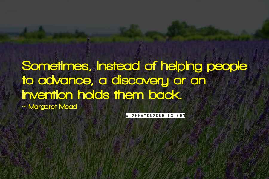 Margaret Mead Quotes: Sometimes, instead of helping people to advance, a discovery or an invention holds them back.