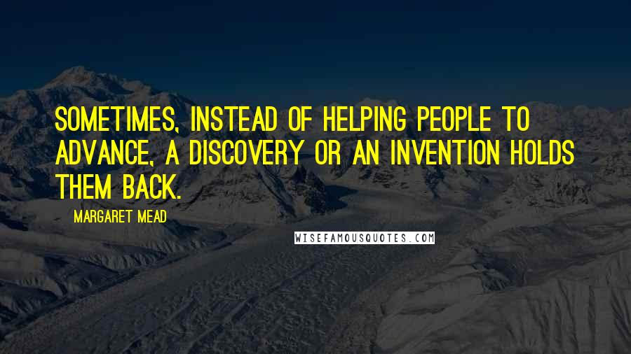 Margaret Mead Quotes: Sometimes, instead of helping people to advance, a discovery or an invention holds them back.