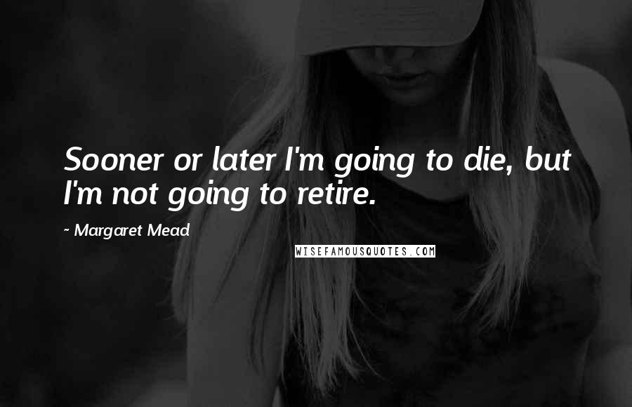 Margaret Mead Quotes: Sooner or later I'm going to die, but I'm not going to retire.