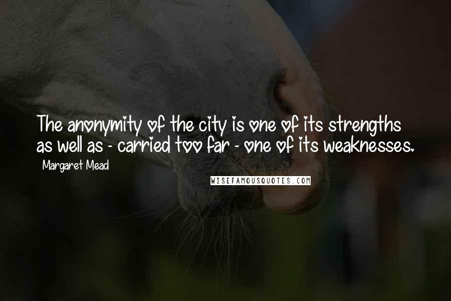 Margaret Mead Quotes: The anonymity of the city is one of its strengths as well as - carried too far - one of its weaknesses.