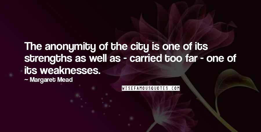 Margaret Mead Quotes: The anonymity of the city is one of its strengths as well as - carried too far - one of its weaknesses.