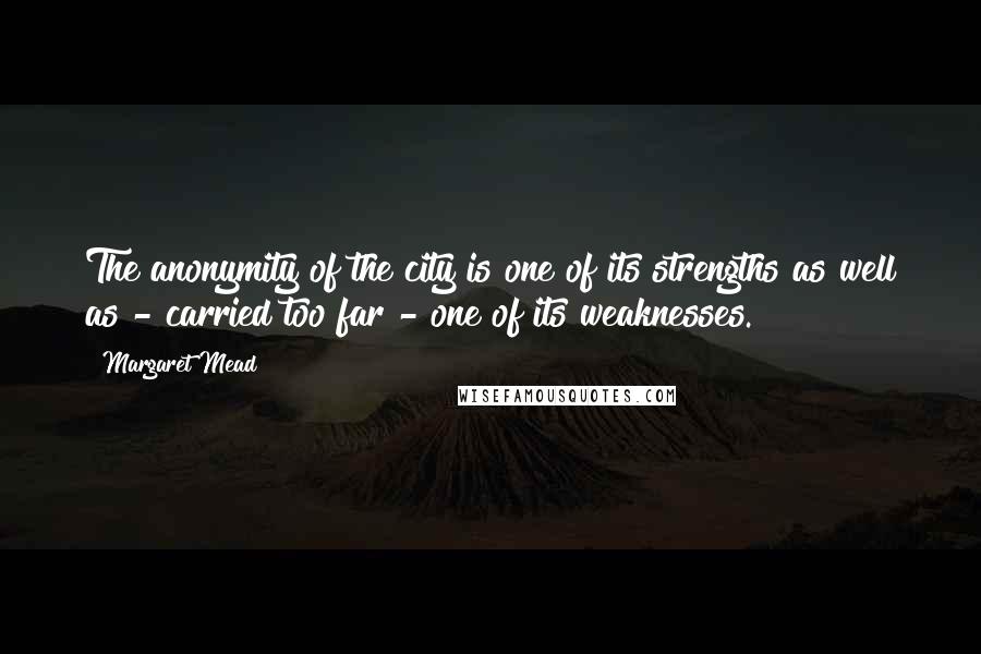 Margaret Mead Quotes: The anonymity of the city is one of its strengths as well as - carried too far - one of its weaknesses.