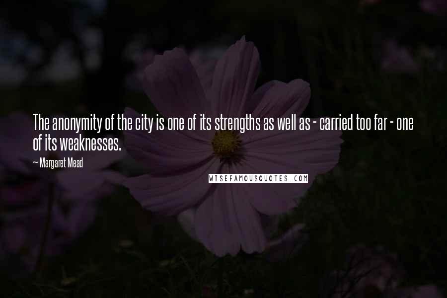 Margaret Mead Quotes: The anonymity of the city is one of its strengths as well as - carried too far - one of its weaknesses.