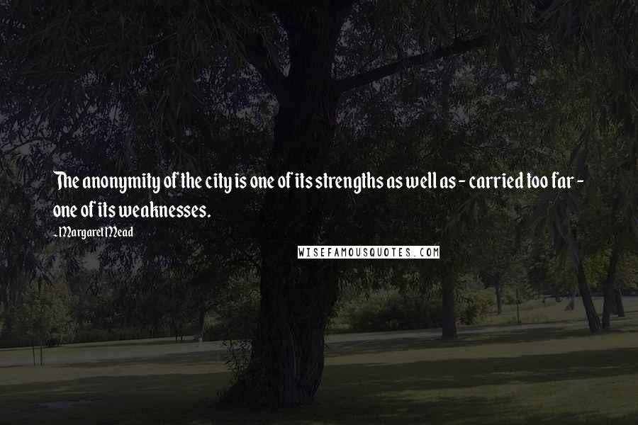 Margaret Mead Quotes: The anonymity of the city is one of its strengths as well as - carried too far - one of its weaknesses.