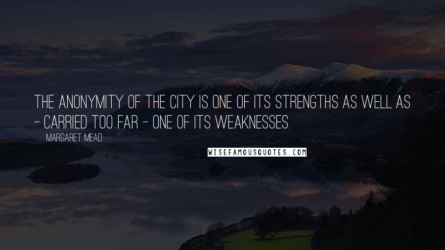 Margaret Mead Quotes: The anonymity of the city is one of its strengths as well as - carried too far - one of its weaknesses.