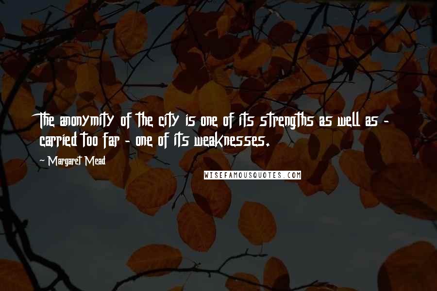 Margaret Mead Quotes: The anonymity of the city is one of its strengths as well as - carried too far - one of its weaknesses.