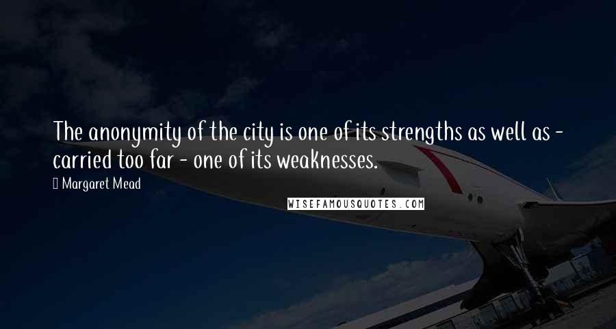 Margaret Mead Quotes: The anonymity of the city is one of its strengths as well as - carried too far - one of its weaknesses.