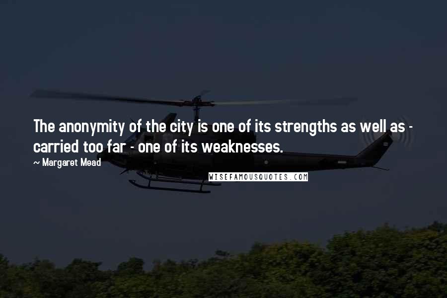 Margaret Mead Quotes: The anonymity of the city is one of its strengths as well as - carried too far - one of its weaknesses.