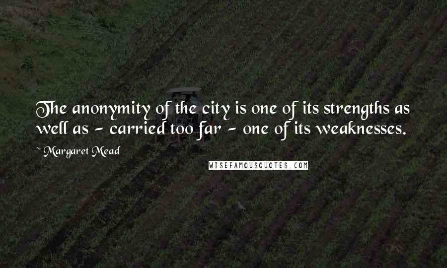 Margaret Mead Quotes: The anonymity of the city is one of its strengths as well as - carried too far - one of its weaknesses.
