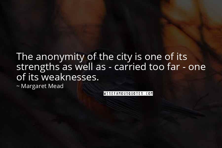 Margaret Mead Quotes: The anonymity of the city is one of its strengths as well as - carried too far - one of its weaknesses.