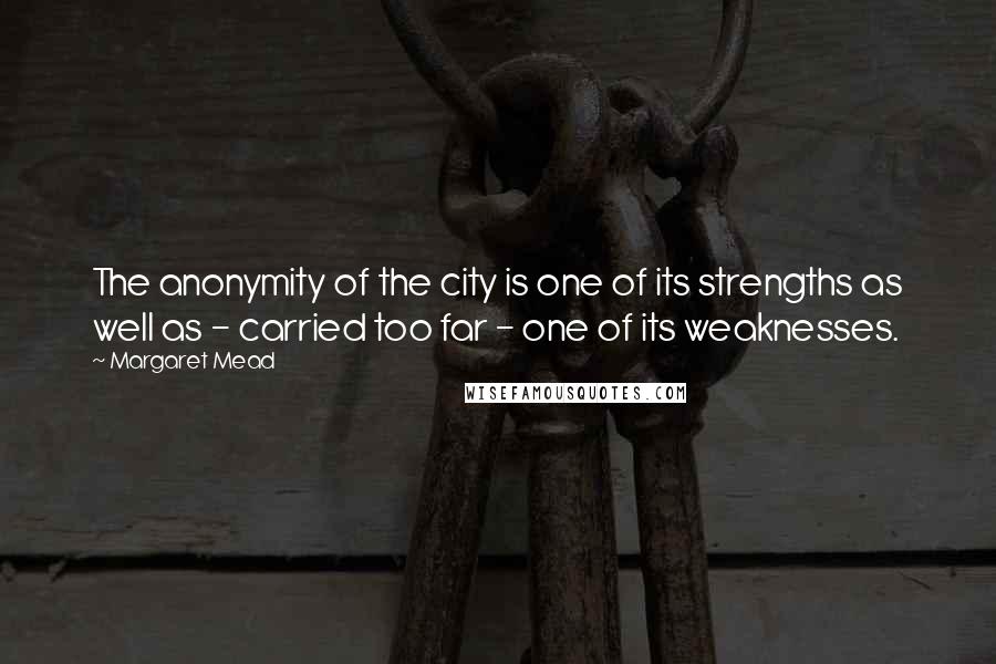 Margaret Mead Quotes: The anonymity of the city is one of its strengths as well as - carried too far - one of its weaknesses.