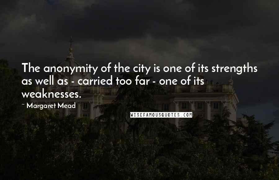 Margaret Mead Quotes: The anonymity of the city is one of its strengths as well as - carried too far - one of its weaknesses.