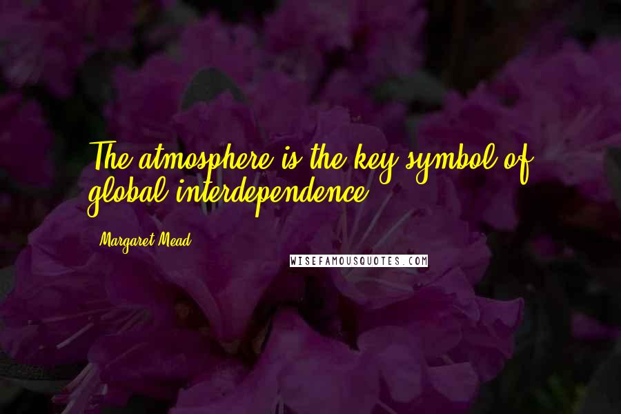 Margaret Mead Quotes: The atmosphere is the key symbol of global interdependence.