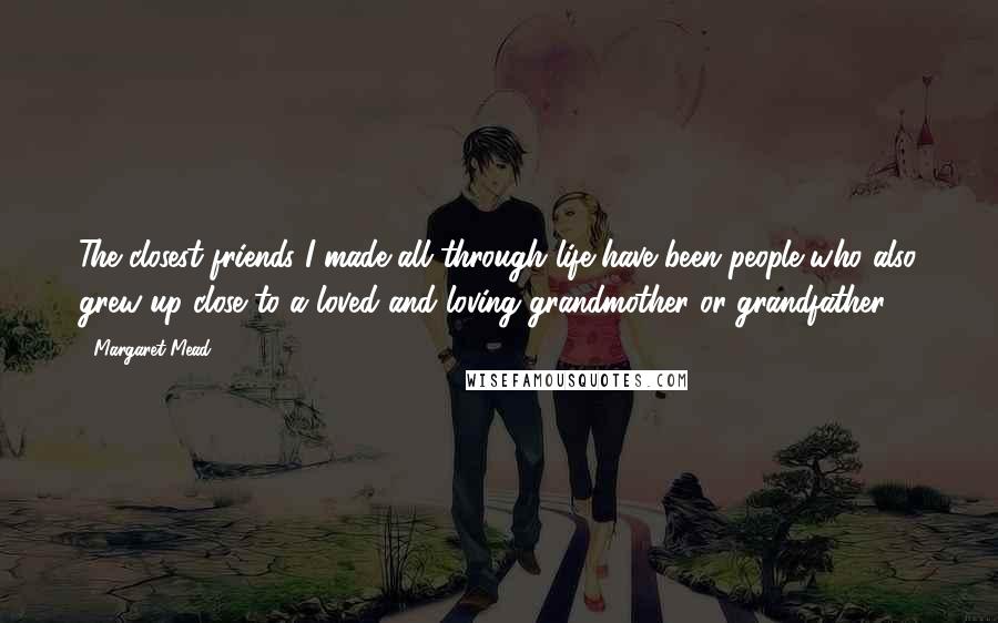 Margaret Mead Quotes: The closest friends I made all through life have been people who also grew up close to a loved and loving grandmother or grandfather.