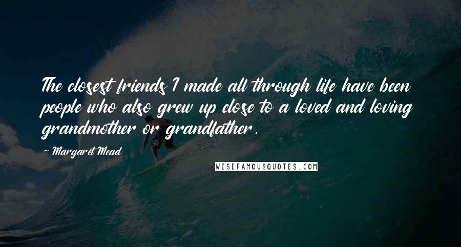 Margaret Mead Quotes: The closest friends I made all through life have been people who also grew up close to a loved and loving grandmother or grandfather.