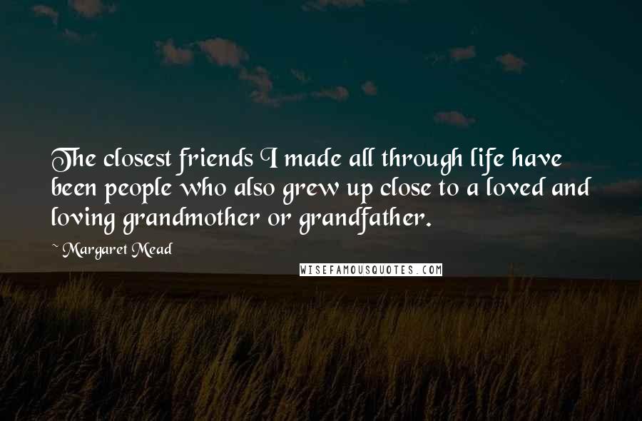 Margaret Mead Quotes: The closest friends I made all through life have been people who also grew up close to a loved and loving grandmother or grandfather.