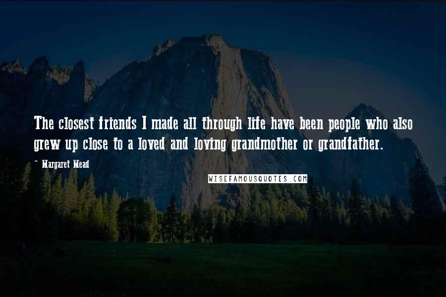 Margaret Mead Quotes: The closest friends I made all through life have been people who also grew up close to a loved and loving grandmother or grandfather.