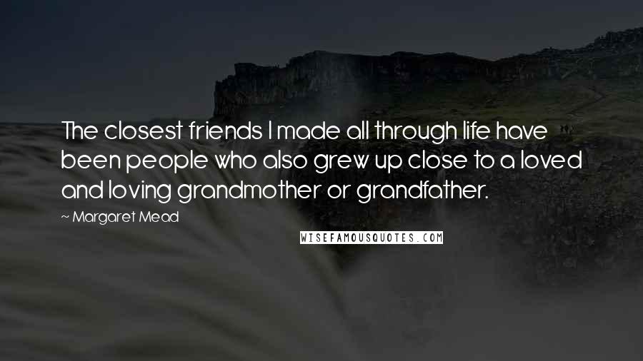 Margaret Mead Quotes: The closest friends I made all through life have been people who also grew up close to a loved and loving grandmother or grandfather.