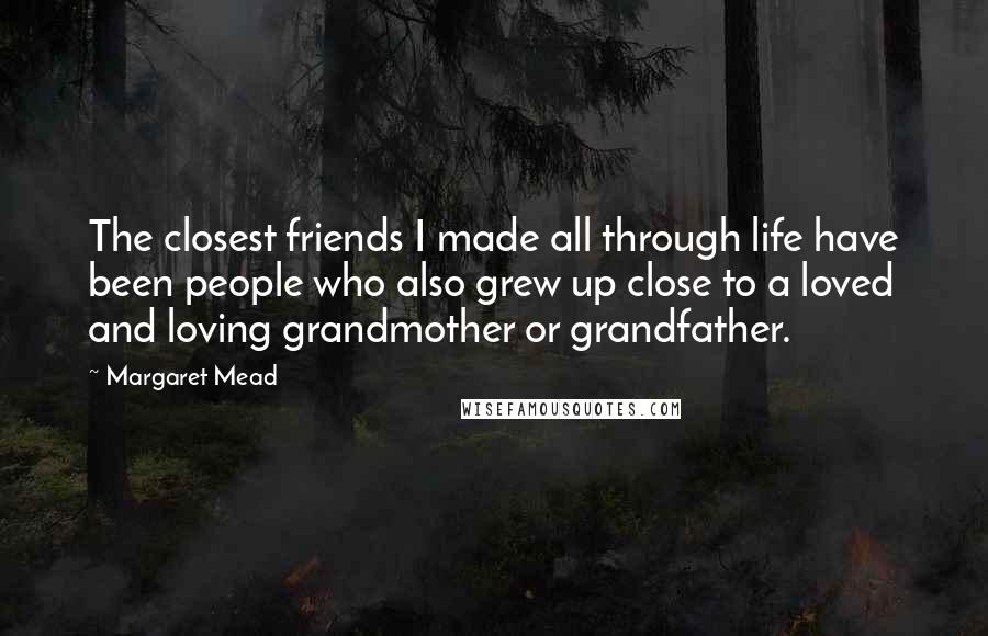 Margaret Mead Quotes: The closest friends I made all through life have been people who also grew up close to a loved and loving grandmother or grandfather.