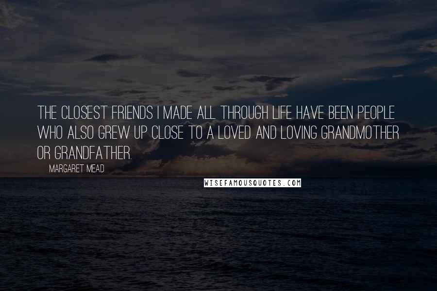 Margaret Mead Quotes: The closest friends I made all through life have been people who also grew up close to a loved and loving grandmother or grandfather.
