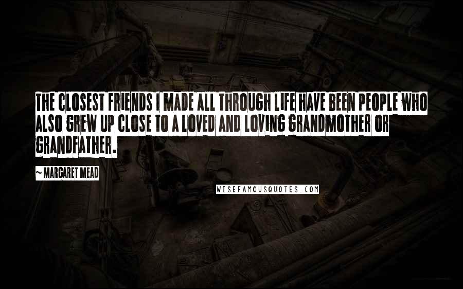 Margaret Mead Quotes: The closest friends I made all through life have been people who also grew up close to a loved and loving grandmother or grandfather.