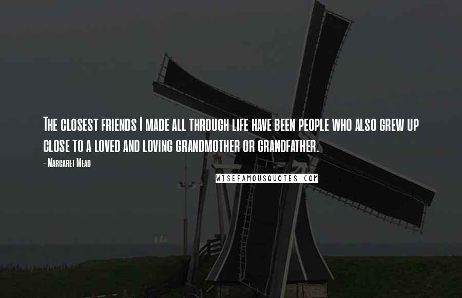 Margaret Mead Quotes: The closest friends I made all through life have been people who also grew up close to a loved and loving grandmother or grandfather.