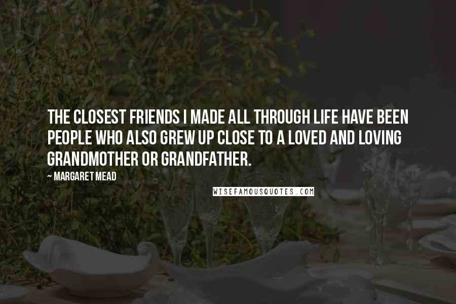 Margaret Mead Quotes: The closest friends I made all through life have been people who also grew up close to a loved and loving grandmother or grandfather.
