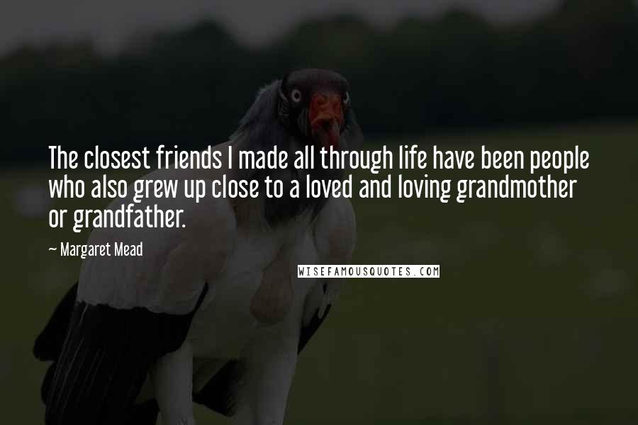 Margaret Mead Quotes: The closest friends I made all through life have been people who also grew up close to a loved and loving grandmother or grandfather.