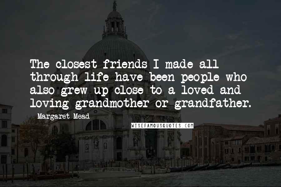 Margaret Mead Quotes: The closest friends I made all through life have been people who also grew up close to a loved and loving grandmother or grandfather.