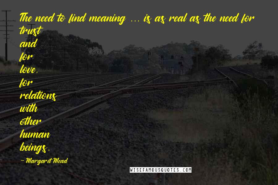 Margaret Mead Quotes: The need to find meaning ... is as real as the need for trust and for love, for relations with other human beings.