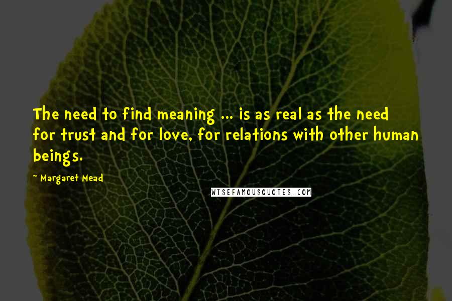 Margaret Mead Quotes: The need to find meaning ... is as real as the need for trust and for love, for relations with other human beings.