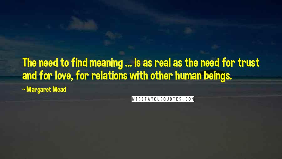 Margaret Mead Quotes: The need to find meaning ... is as real as the need for trust and for love, for relations with other human beings.