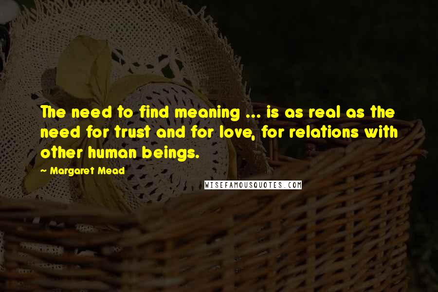 Margaret Mead Quotes: The need to find meaning ... is as real as the need for trust and for love, for relations with other human beings.
