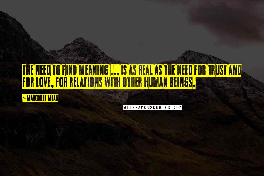 Margaret Mead Quotes: The need to find meaning ... is as real as the need for trust and for love, for relations with other human beings.