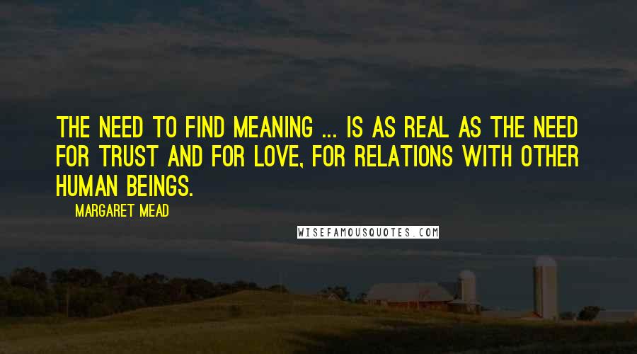 Margaret Mead Quotes: The need to find meaning ... is as real as the need for trust and for love, for relations with other human beings.