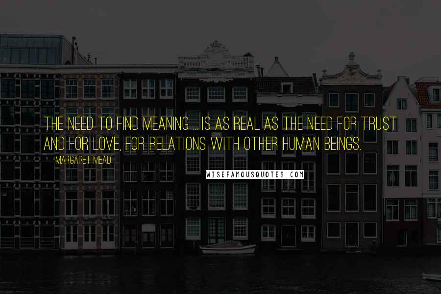 Margaret Mead Quotes: The need to find meaning ... is as real as the need for trust and for love, for relations with other human beings.