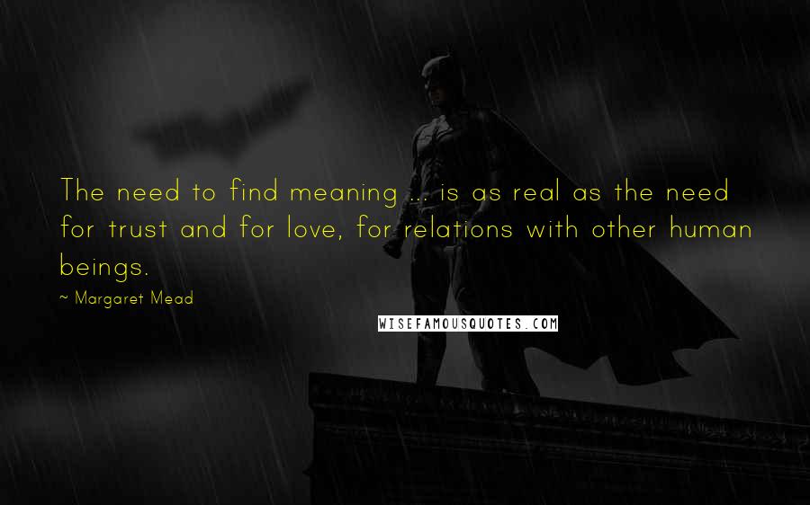 Margaret Mead Quotes: The need to find meaning ... is as real as the need for trust and for love, for relations with other human beings.