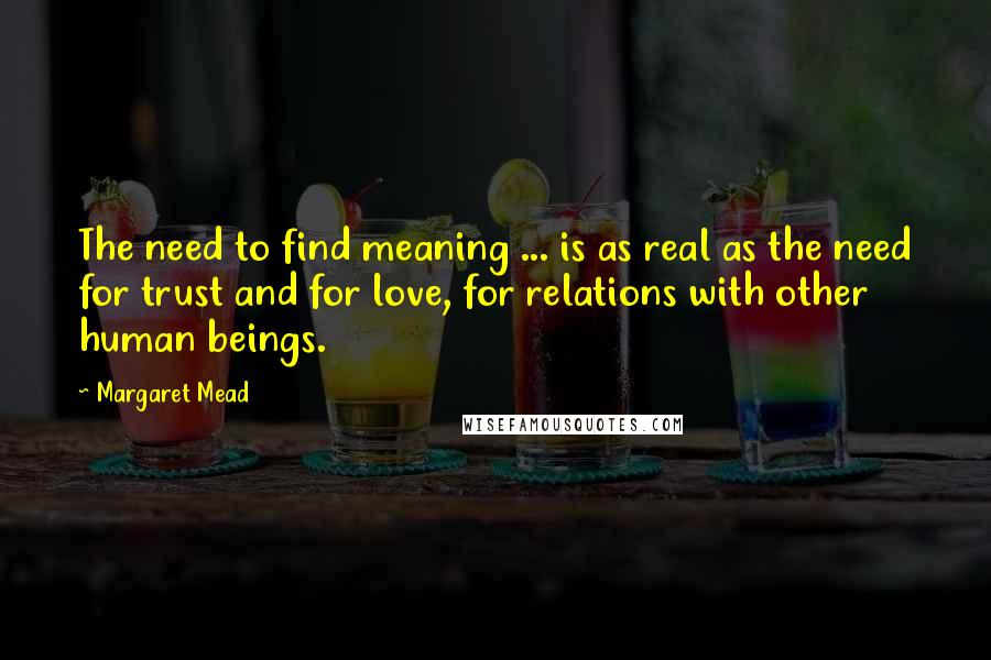 Margaret Mead Quotes: The need to find meaning ... is as real as the need for trust and for love, for relations with other human beings.