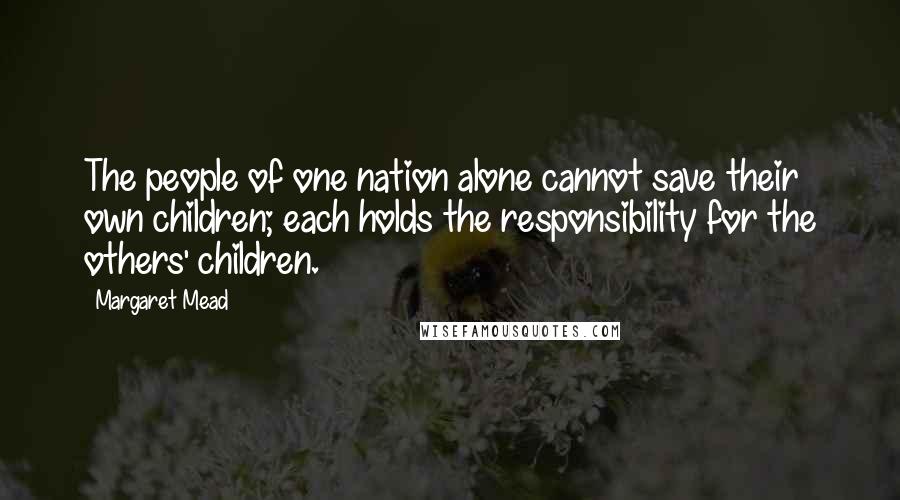 Margaret Mead Quotes: The people of one nation alone cannot save their own children; each holds the responsibility for the others' children.