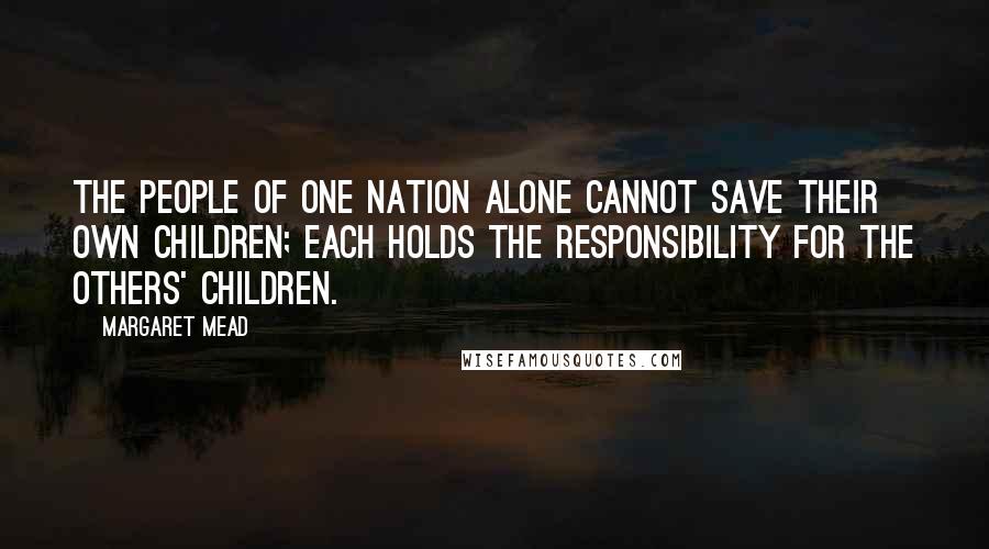 Margaret Mead Quotes: The people of one nation alone cannot save their own children; each holds the responsibility for the others' children.
