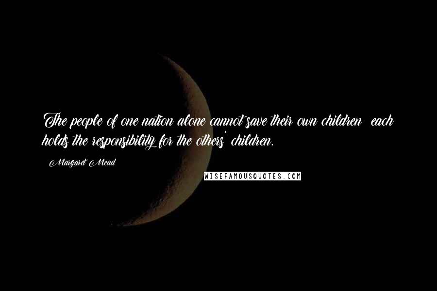 Margaret Mead Quotes: The people of one nation alone cannot save their own children; each holds the responsibility for the others' children.