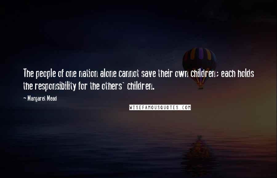 Margaret Mead Quotes: The people of one nation alone cannot save their own children; each holds the responsibility for the others' children.