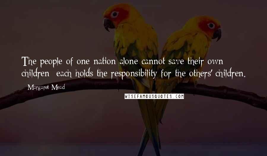 Margaret Mead Quotes: The people of one nation alone cannot save their own children; each holds the responsibility for the others' children.
