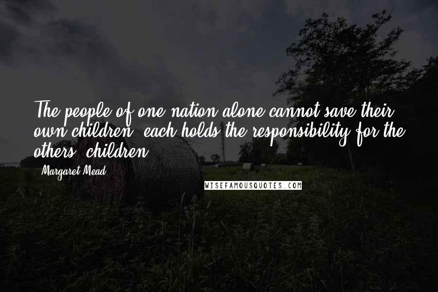 Margaret Mead Quotes: The people of one nation alone cannot save their own children; each holds the responsibility for the others' children.