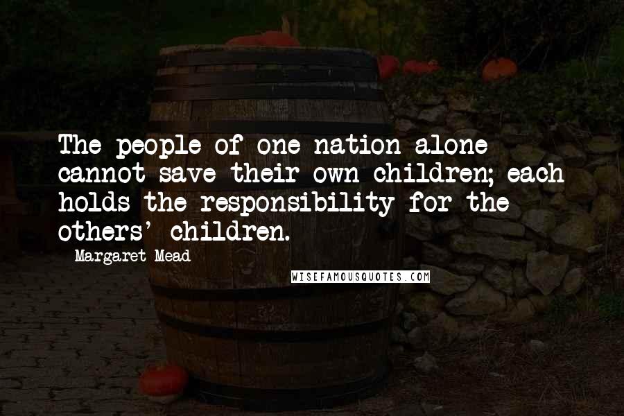 Margaret Mead Quotes: The people of one nation alone cannot save their own children; each holds the responsibility for the others' children.