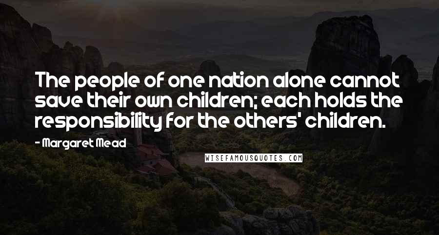 Margaret Mead Quotes: The people of one nation alone cannot save their own children; each holds the responsibility for the others' children.