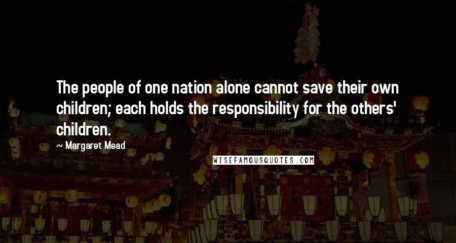 Margaret Mead Quotes: The people of one nation alone cannot save their own children; each holds the responsibility for the others' children.