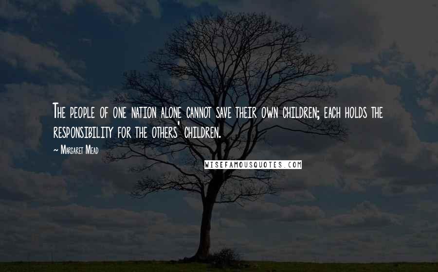 Margaret Mead Quotes: The people of one nation alone cannot save their own children; each holds the responsibility for the others' children.