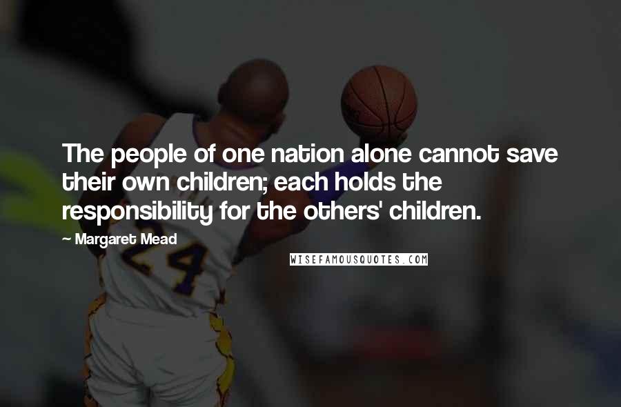 Margaret Mead Quotes: The people of one nation alone cannot save their own children; each holds the responsibility for the others' children.
