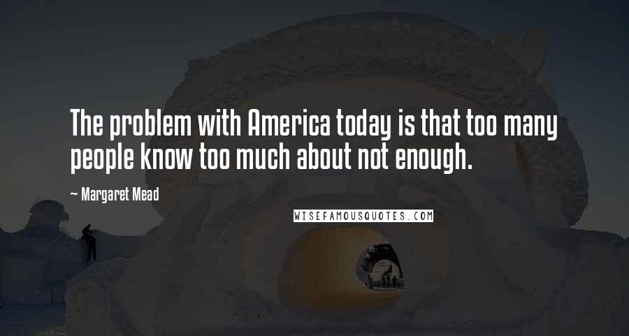 Margaret Mead Quotes: The problem with America today is that too many people know too much about not enough.